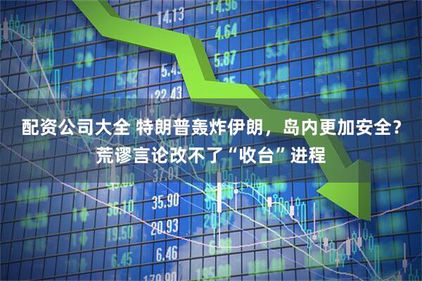 配资公司大全 特朗普轰炸伊朗，岛内更加安全？荒谬言论改不了“收台”进程