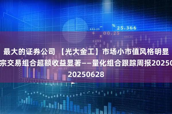 最大的证券公司 【光大金工】市场小市值风格明显，大宗交易组合超额收益显著——量化组合跟踪周报20250628