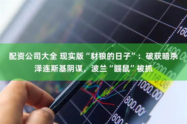 配资公司大全 现实版“豺狼的日子”：破获暗杀泽连斯基阴谋，波兰“鼹鼠”被抓