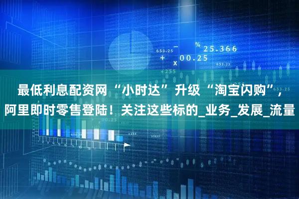 最低利息配资网 “小时达” 升级 “淘宝闪购”，阿里即时零售登陆！关注这些标的_业务_发展_流量