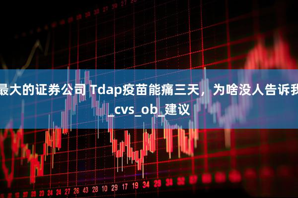 最大的证券公司 Tdap疫苗能痛三天，为啥没人告诉我_cvs_ob_建议