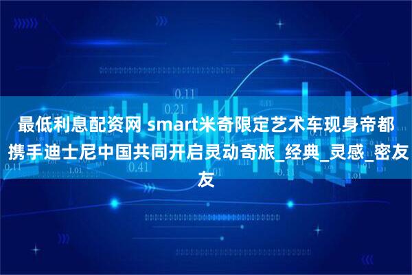 最低利息配资网 smart米奇限定艺术车现身帝都 携手迪士尼中国共同开启灵动奇旅_经典_灵感_密友