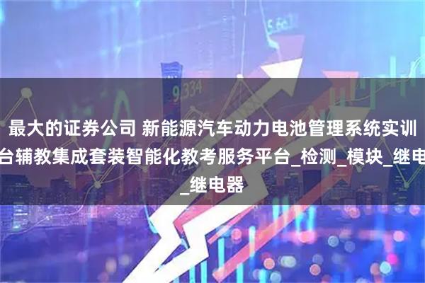 最大的证券公司 新能源汽车动力电池管理系统实训平台辅教集成套装智能化教考服务平台_检测_模块_继电器