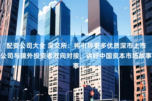配资公司大全 深交所：将引导更多优质深市上市公司与境外投资者双向对接，讲好中国资本市场故事
