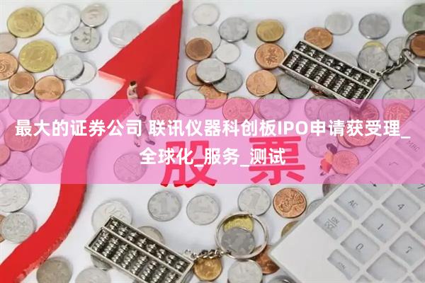 最大的证券公司 联讯仪器科创板IPO申请获受理_全球化_服务_测试