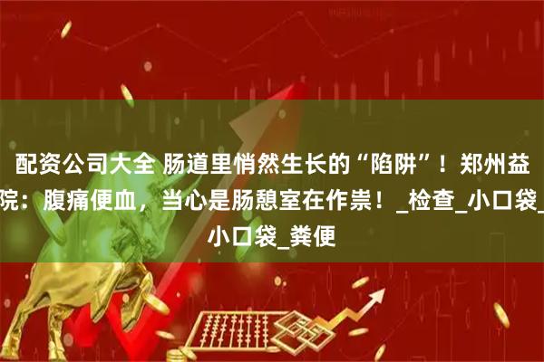 配资公司大全 肠道里悄然生长的“陷阱”！郑州益好医院：腹痛便血，当心是肠憩室在作祟！_检查_小口袋_粪便