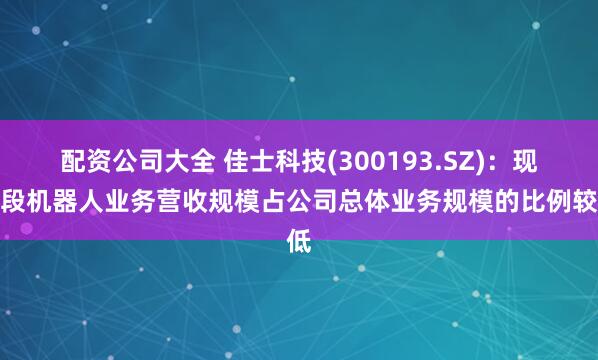 配资公司大全 佳士科技(300193.SZ)：现阶段机器人业务营收规模占公司总体业务规模的比例较低