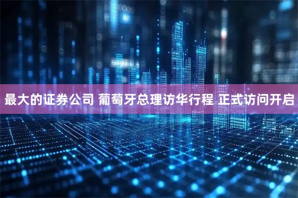 最大的证券公司 葡萄牙总理访华行程 正式访问开启