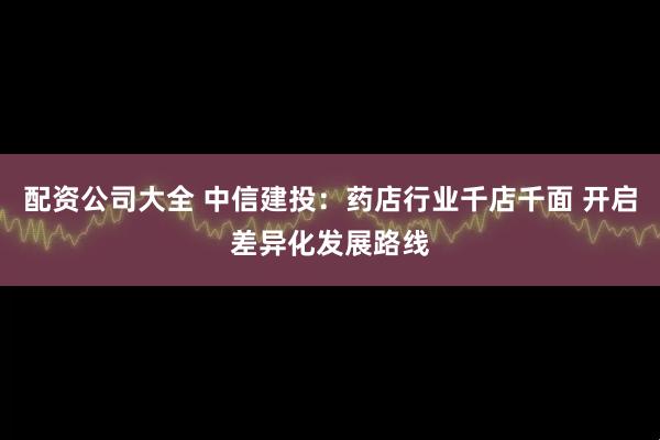 配资公司大全 中信建投：药店行业千店千面 开启差异化发展路线