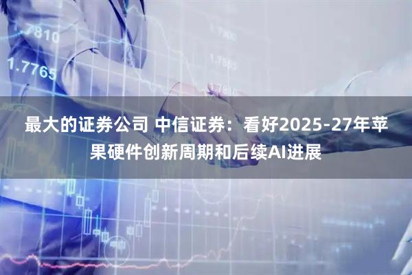 最大的证券公司 中信证券：看好2025-27年苹果硬件创新周期和后续AI进展