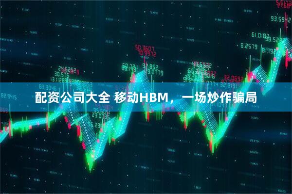 配资公司大全 移动HBM，一场炒作骗局