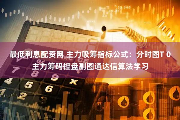 最低利息配资网 主力吸筹指标公式：分时图T 0主力筹码控盘副图通达信算法学习