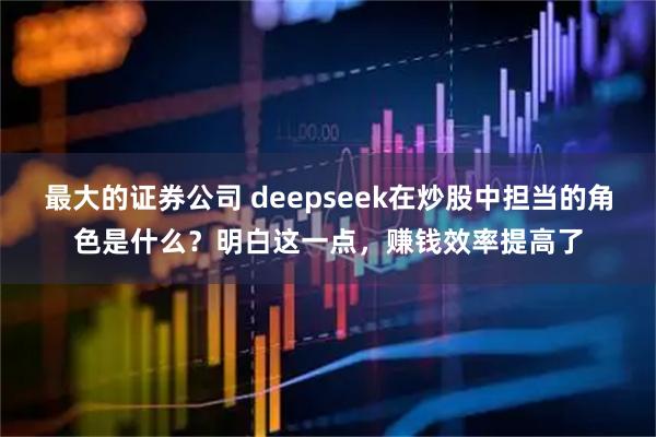 最大的证券公司 deepseek在炒股中担当的角色是什么？明白这一点，赚钱效率提高了