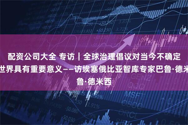 配资公司大全 专访｜全球治理倡议对当今不确定的世界具有重要意义——访埃塞俄比亚智库专家巴鲁·德米西