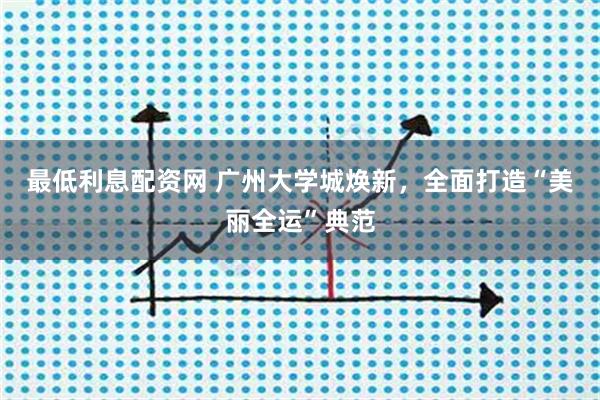 最低利息配资网 广州大学城焕新，全面打造“美丽全运”典范