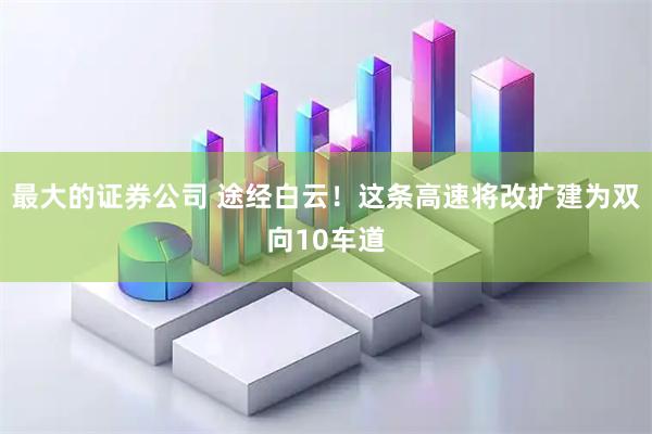 最大的证券公司 途经白云！这条高速将改扩建为双向10车道