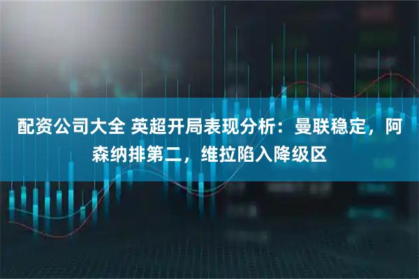 配资公司大全 英超开局表现分析：曼联稳定，阿森纳排第二，维拉陷入降级区