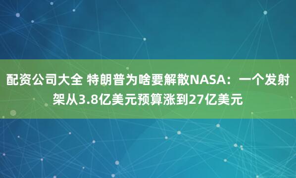 配资公司大全 特朗普为啥要解散NASA：一个发射架从3.8亿美元预算涨到27亿美元