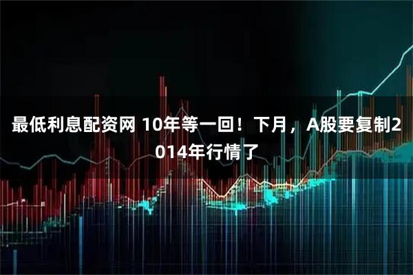 最低利息配资网 10年等一回！下月，A股要复制2014年行情了