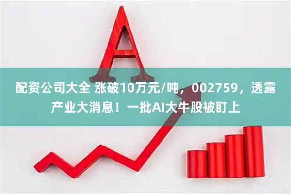 配资公司大全 涨破10万元/吨，002759，透露产业大消息！一批AI大牛股被盯上