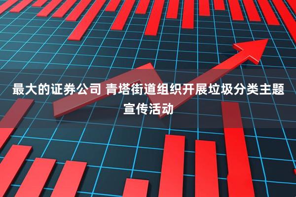 最大的证券公司 青塔街道组织开展垃圾分类主题宣传活动