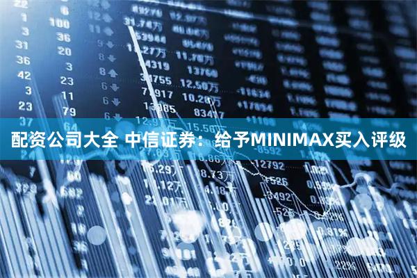 配资公司大全 中信证券：给予MINIMAX买入评级