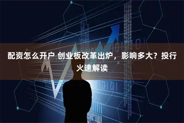 配资怎么开户 创业板改革出炉，影响多大？投行火速解读
